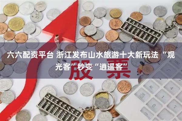 六六配资平台 浙江发布山水旅游十大新玩法 “观光客”秒变“逍遥客”
