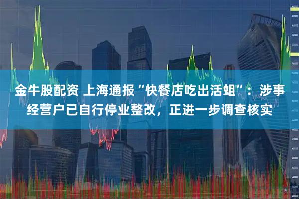金牛股配资 上海通报“快餐店吃出活蛆”：涉事经营户已自行停业整改，正进一步调查核实