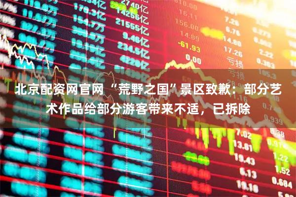 北京配资网官网 “荒野之国”景区致歉：部分艺术作品给部分游客带来不适，已拆除