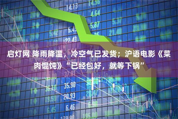 启灯网 降雨降温，冷空气已发货；沪语电影《菜肉馄饨》“已经包好，就等下锅”