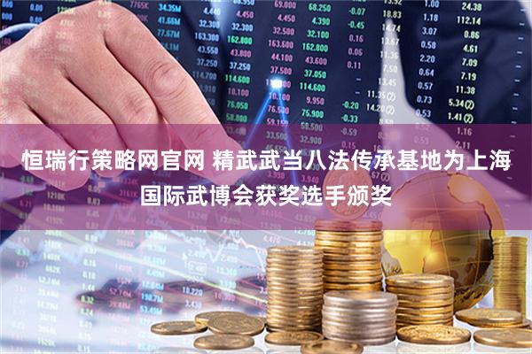 恒瑞行策略网官网 精武武当八法传承基地为上海国际武博会获奖选手颁奖