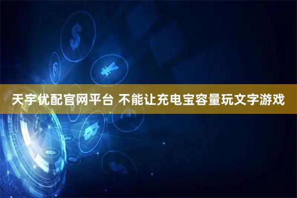 天宇优配官网平台 不能让充电宝容量玩文字游戏