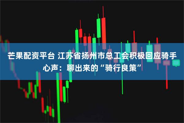 芒果配资平台 江苏省扬州市总工会积极回应骑手心声：聊出来的“骑行良策”