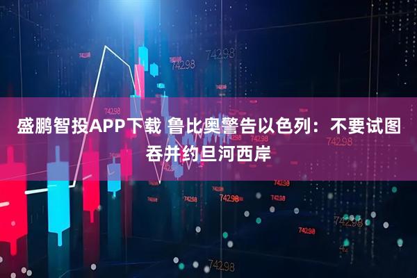 盛鹏智投APP下载 鲁比奥警告以色列：不要试图吞并约旦河西岸