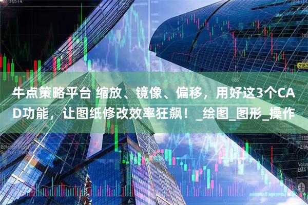 牛点策略平台 缩放、镜像、偏移，用好这3个CAD功能，让图纸修改效率狂飙！_绘图_图形_操作