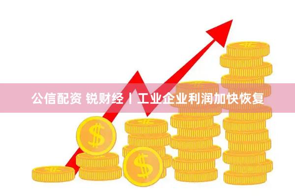 公信配资 锐财经丨工业企业利润加快恢复