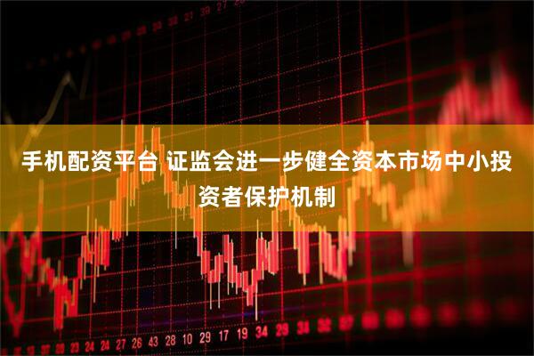 手机配资平台 证监会进一步健全资本市场中小投资者保护机制