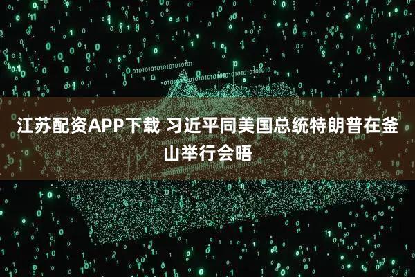 江苏配资APP下载 习近平同美国总统特朗普在釜山举行会晤