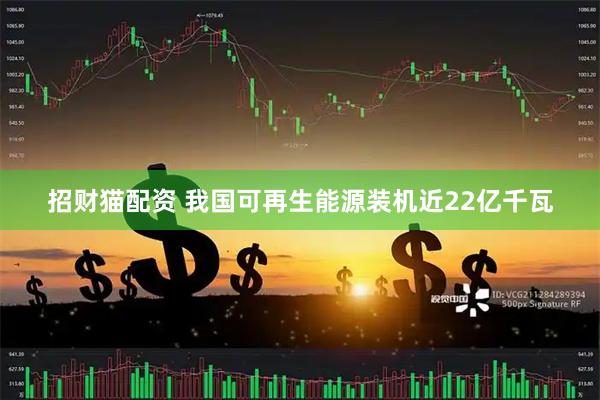 招财猫配资 我国可再生能源装机近22亿千瓦