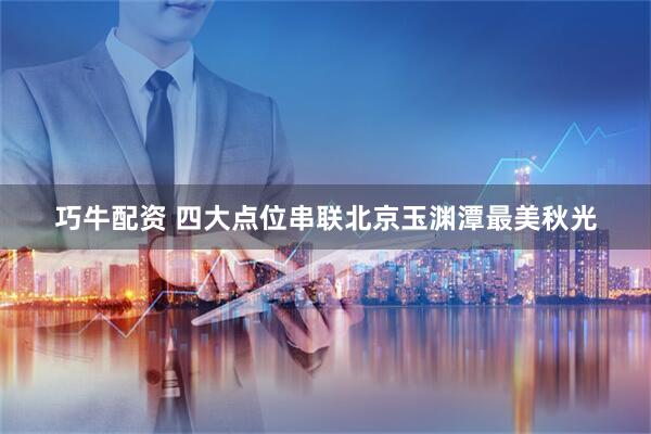 巧牛配资 四大点位串联北京玉渊潭最美秋光