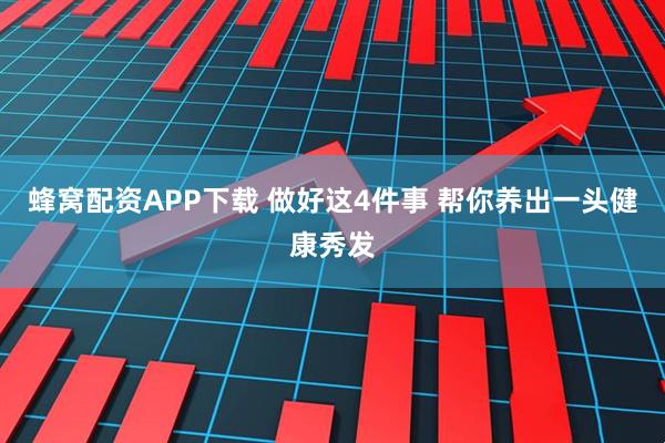 蜂窝配资APP下载 做好这4件事 帮你养出一头健康秀发