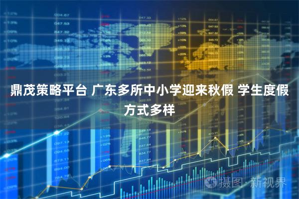 鼎茂策略平台 广东多所中小学迎来秋假 学生度假方式多样