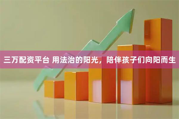 三万配资平台 用法治的阳光，陪伴孩子们向阳而生