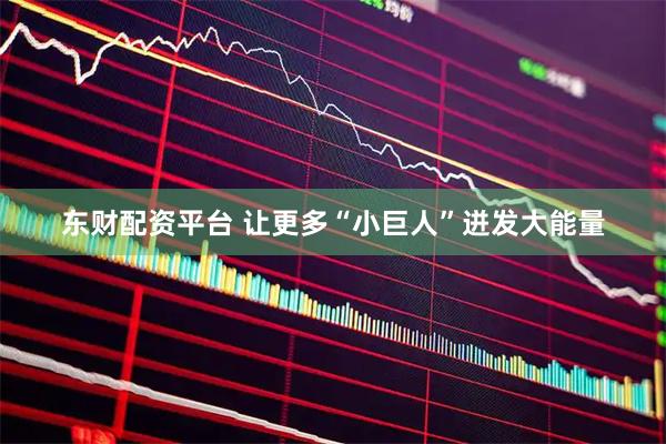 东财配资平台 让更多“小巨人”迸发大能量