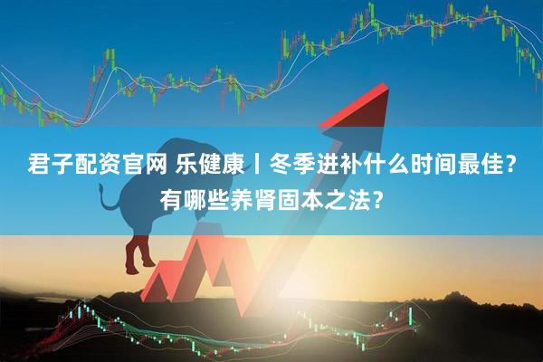 君子配资官网 乐健康丨冬季进补什么时间最佳？有哪些养肾固本之法？