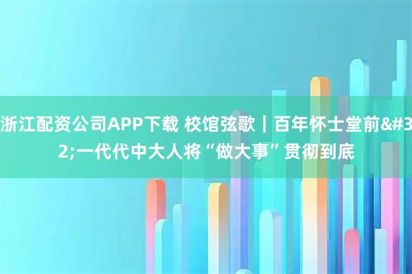 浙江配资公司APP下载 校馆弦歌｜百年怀士堂前 一代代中大人将“做大事”贯彻到底