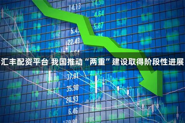 汇丰配资平台 我国推动“两重”建设取得阶段性进展