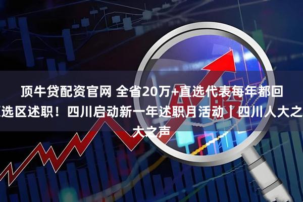 顶牛贷配资官网 全省20万+直选代表每年都回原选区述职！四川启动新一年述职月活动｜四川人大之声