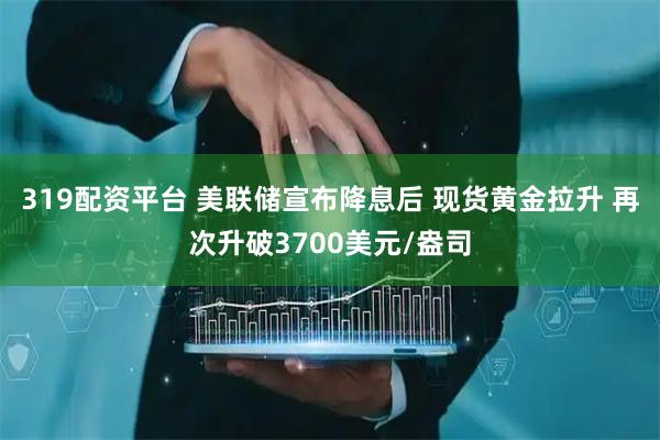 319配资平台 美联储宣布降息后 现货黄金拉升 再次升破3700美元/盎司