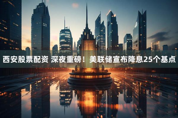 西安股票配资 深夜重磅！美联储宣布降息25个基点