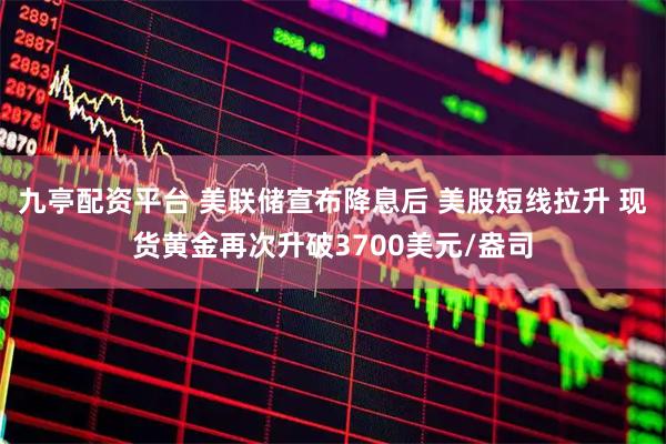 九亭配资平台 美联储宣布降息后 美股短线拉升 现货黄金再次升破3700美元/盎司