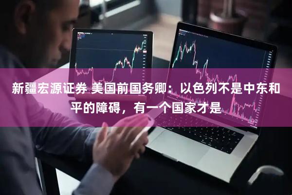 新疆宏源证券 美国前国务卿：以色列不是中东和平的障碍，有一个国家才是