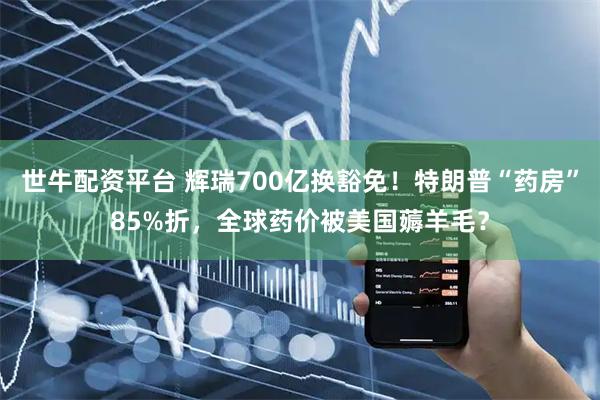 世牛配资平台 辉瑞700亿换豁免！特朗普“药房”85%折，全球药价被美国薅羊毛？