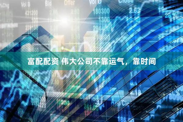 富配配资 伟大公司不靠运气，靠时间