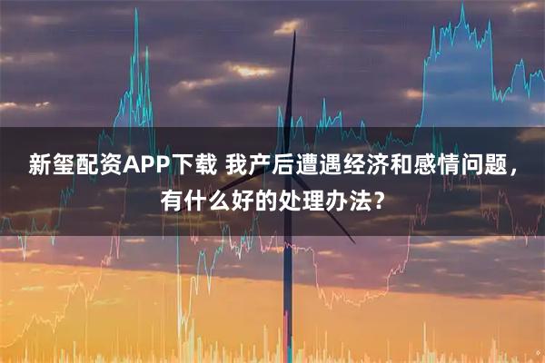 新玺配资APP下载 我产后遭遇经济和感情问题，有什么好的处理办法？