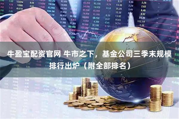 牛盈宝配资官网 牛市之下，基金公司三季末规模排行出炉（附全部排名）