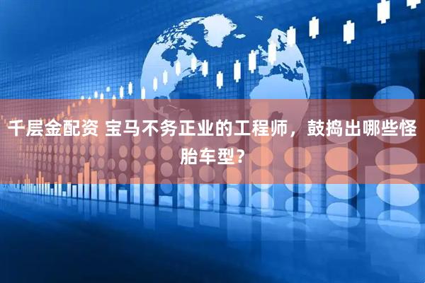 千层金配资 宝马不务正业的工程师，鼓捣出哪些怪胎车型？