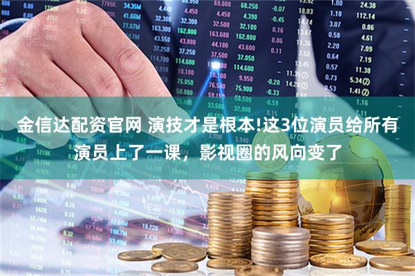 金信达配资官网 演技才是根本!这3位演员给所有演员上了一课，影视圈的风向变了