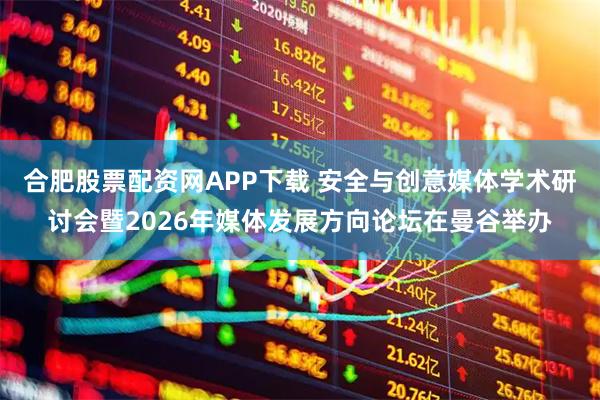 合肥股票配资网APP下载 安全与创意媒体学术研讨会暨2026年媒体发展方向论坛在曼谷举办