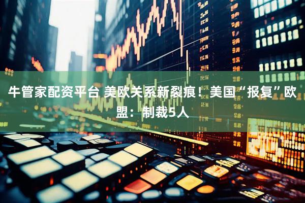 牛管家配资平台 美欧关系新裂痕！美国“报复”欧盟：制裁5人