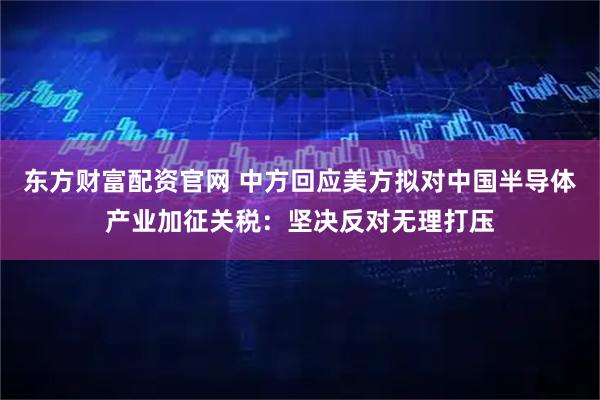 东方财富配资官网 中方回应美方拟对中国半导体产业加征关税：坚决反对无理打压