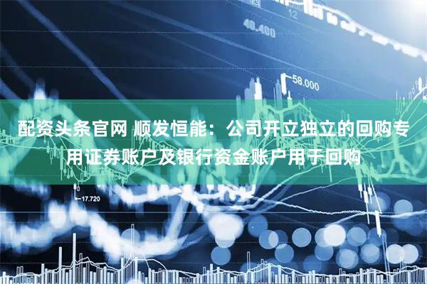 配资头条官网 顺发恒能：公司开立独立的回购专用证券账户及银行资金账户用于回购