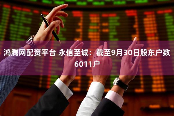 鸿腾网配资平台 永信至诚：截至9月30日股东户数6011户