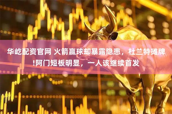 华屹配资官网 火箭赢球却暴露隐患，杜兰特摊牌!阿门短板明显，一人该继续首发
