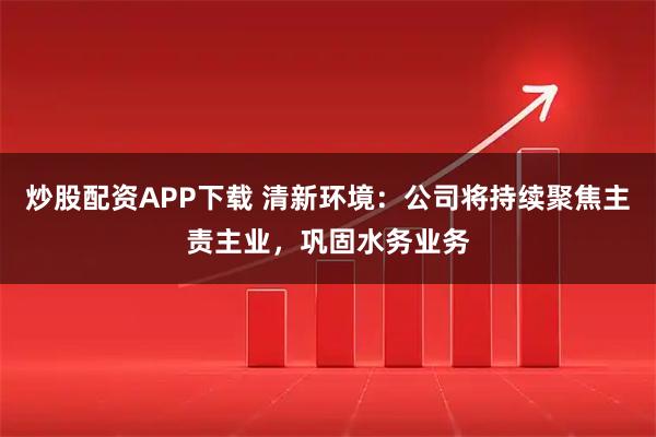 炒股配资APP下载 清新环境：公司将持续聚焦主责主业，巩固水务业务