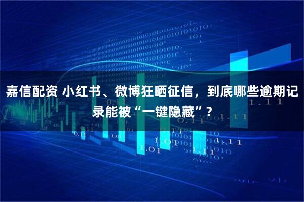 嘉信配资 小红书、微博狂晒征信，到底哪些逾期记录能被“一键隐藏”？