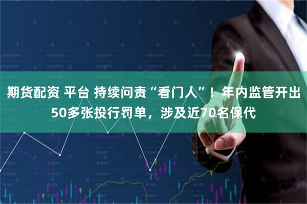 期货配资 平台 持续问责“看门人”！年内监管开出50多张投行罚单，涉及近70名保代
