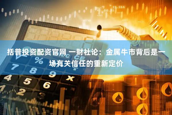 括普投资配资官网 一财社论：金属牛市背后是一场有关信任的重新定价