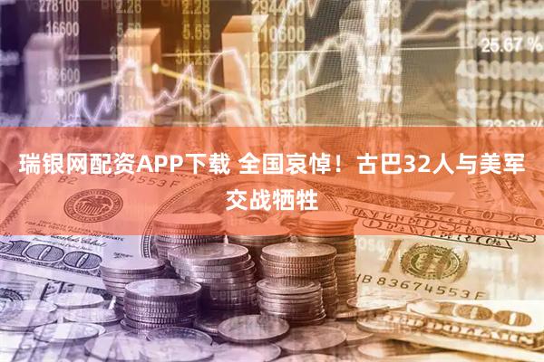 瑞银网配资APP下载 全国哀悼！古巴32人与美军交战牺牲