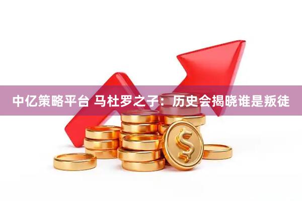 中亿策略平台 马杜罗之子：历史会揭晓谁是叛徒