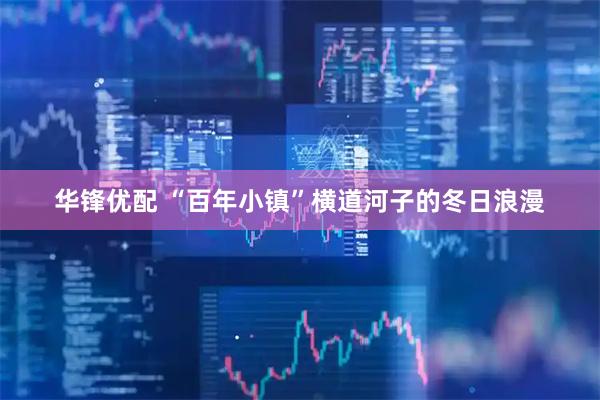华锋优配 “百年小镇”横道河子的冬日浪漫