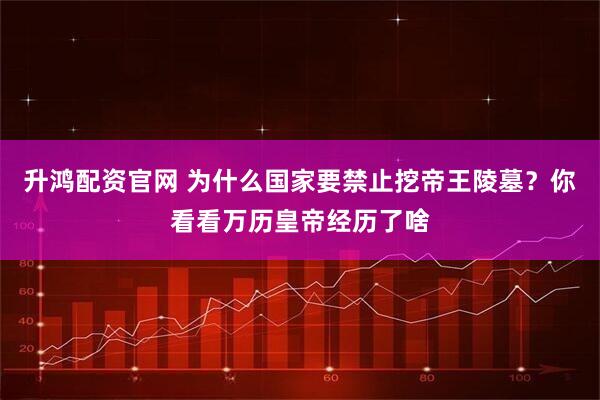 升鸿配资官网 为什么国家要禁止挖帝王陵墓？你看看万历皇帝经历了啥