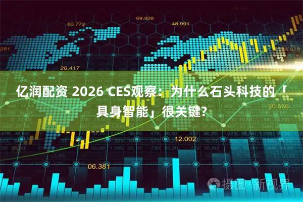 亿润配资 2026 CES观察：为什么石头科技的「具身智能」很关键?