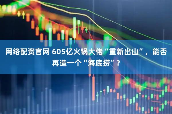 网络配资官网 605亿火锅大佬“重新出山”，能否再造一个“海底捞”？