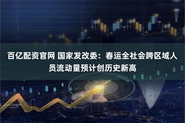 百亿配资官网 国家发改委：春运全社会跨区域人员流动量预计创历史新高