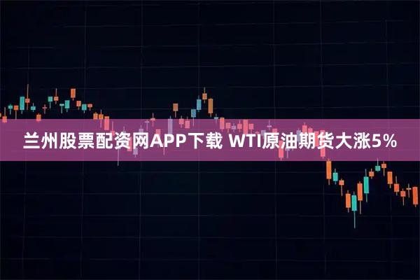 兰州股票配资网APP下载 WTI原油期货大涨5%